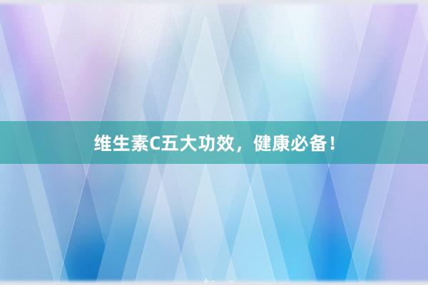 维生素C五大功效，健康必备！