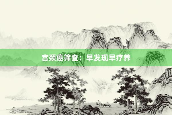 宫颈癌筛查：早发现早疗养