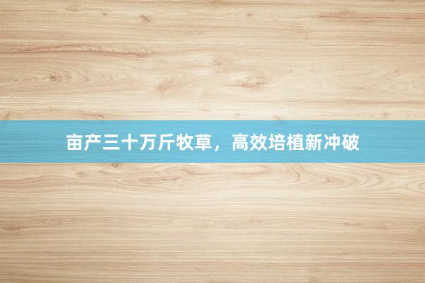 亩产三十万斤牧草，高效培植新冲破