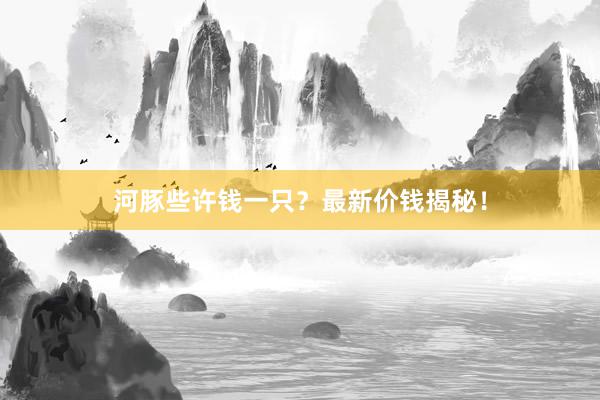 河豚些许钱一只？最新价钱揭秘！
