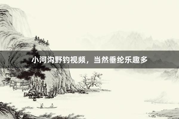 小河沟野钓视频，当然垂纶乐趣多