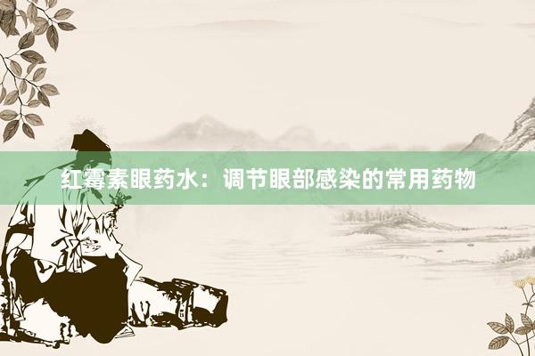 红霉素眼药水：调节眼部感染的常用药物