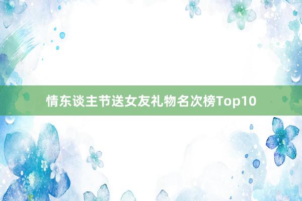 情东谈主节送女友礼物名次榜Top10